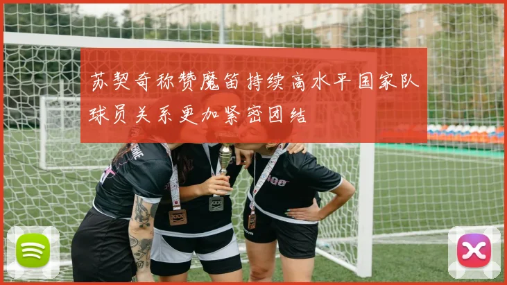 苏契奇称赞魔笛持续高水平国家队球员关系更加紧密团结