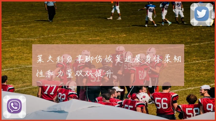 莱夫利分享脚伤恢复进展身体柔韧性和力量双双提升