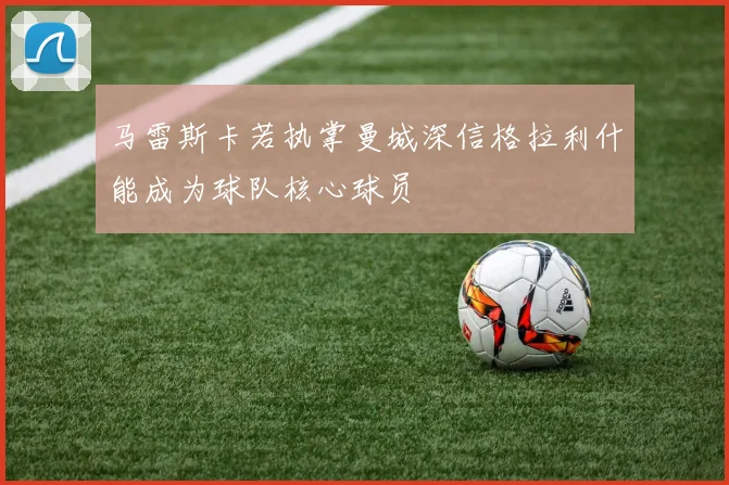 马雷斯卡若执掌曼城深信格拉利什能成为球队核心球员