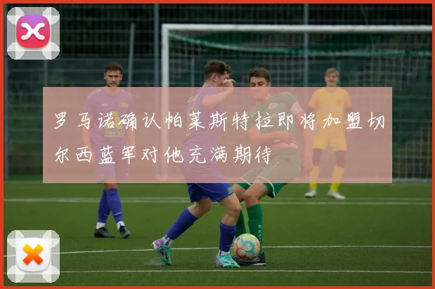 罗马诺确认帕莱斯特拉即将加盟切尔西蓝军对他充满期待