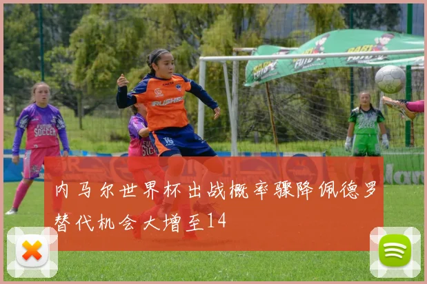 内马尔世界杯出战概率骤降佩德罗替代机会大增至14