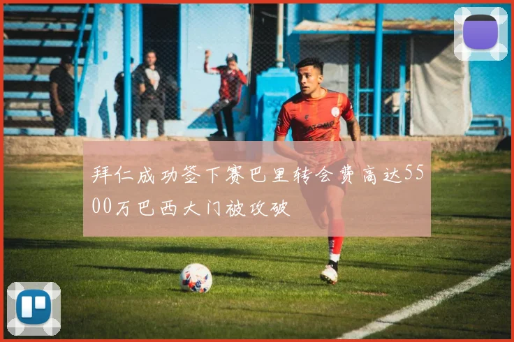 拜仁成功签下赛巴里转会费高达5500万巴西大门被攻破