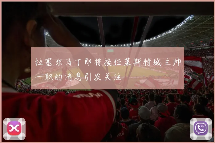 拉塞尔马丁即将接任莱斯特城主帅一职的消息引发关注