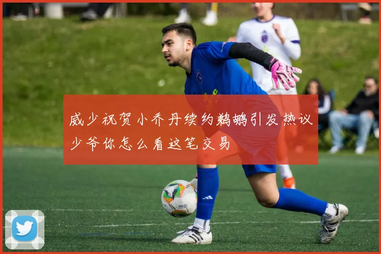 威少祝贺小乔丹续约鹈鹕引发热议少爷你怎么看这笔交易