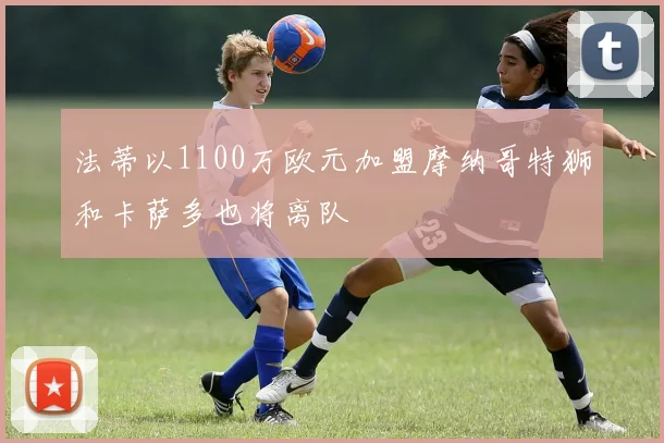 法蒂以1100万欧元加盟摩纳哥特狮和卡萨多也将离队