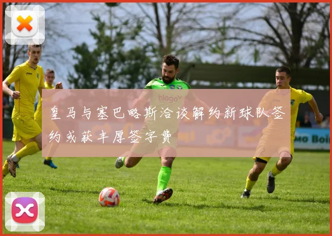 皇马与塞巴略斯洽谈解约新球队签约或获丰厚签字费
