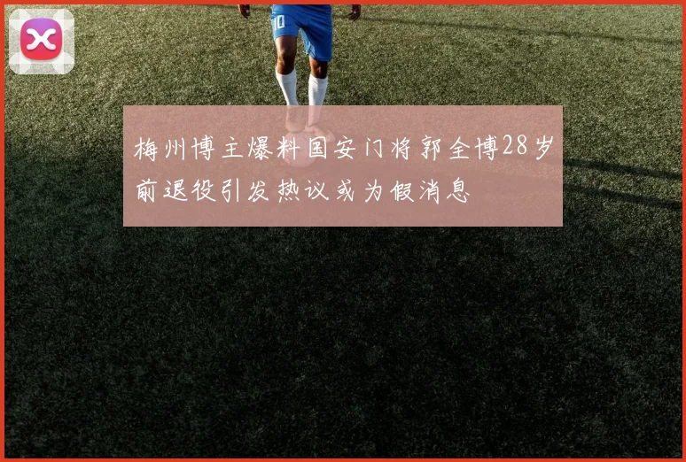 梅州博主爆料国安门将郭全博28岁前退役引发热议或为假消息