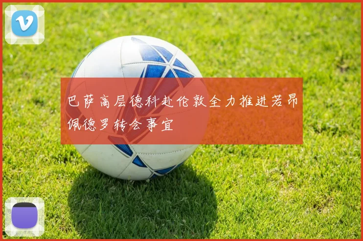 巴萨高层德科赴伦敦全力推进若昂佩德罗转会事宜
