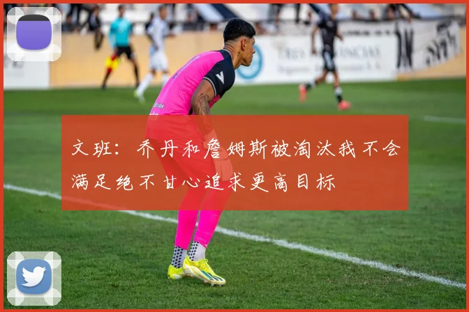 文班：乔丹和詹姆斯被淘汰我不会满足绝不甘心追求更高目标