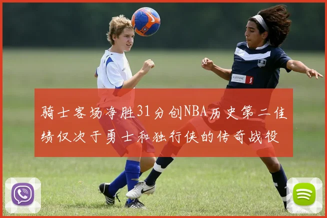 骑士客场净胜31分创NBA历史第二佳绩仅次于勇士和独行侠的传奇战役