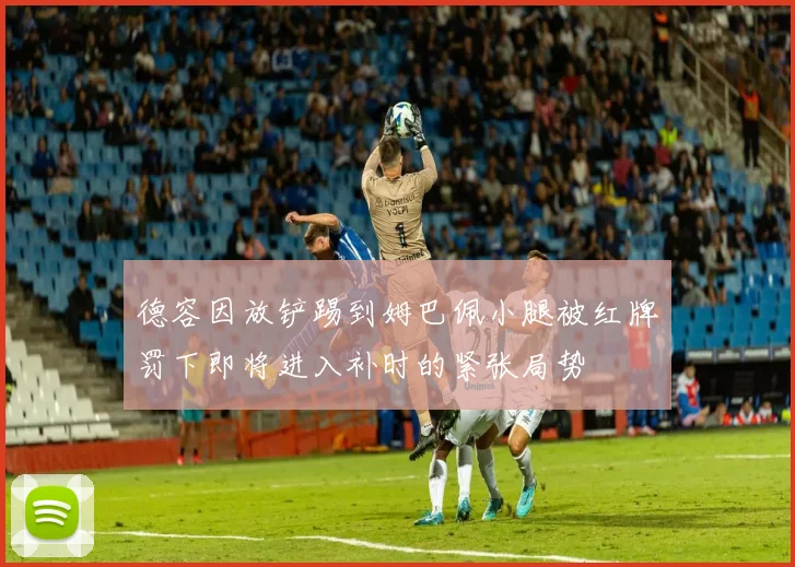 德容因放铲踢到姆巴佩小腿被红牌罚下即将进入补时的紧张局势