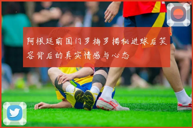 阿根廷前国门罗梅罗揭秘进球后笑容背后的真实情感与心态