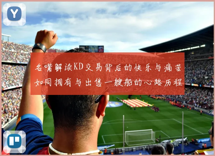 名嘴解读KD交易背后的快乐与痛苦如同拥有与出售一艘船的心路历程