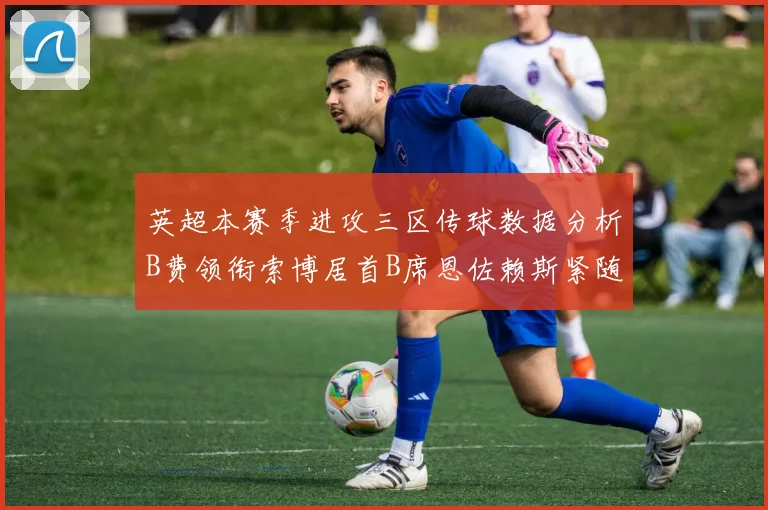 英超本赛季进攻三区传球数据分析B费领衔索博居首B席恩佐赖斯紧随其后