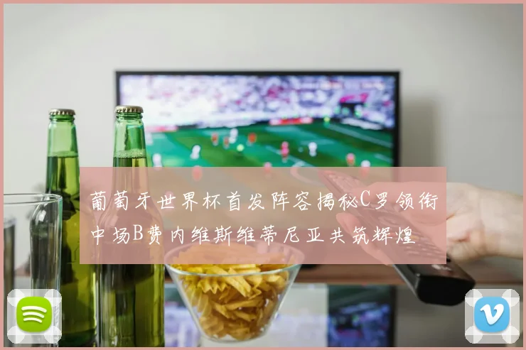 葡萄牙世界杯首发阵容揭秘C罗领衔中场B费内维斯维蒂尼亚共筑辉煌