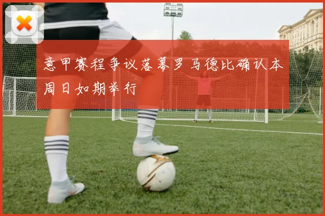 意甲赛程争议落幕罗马德比确认本周日如期举行