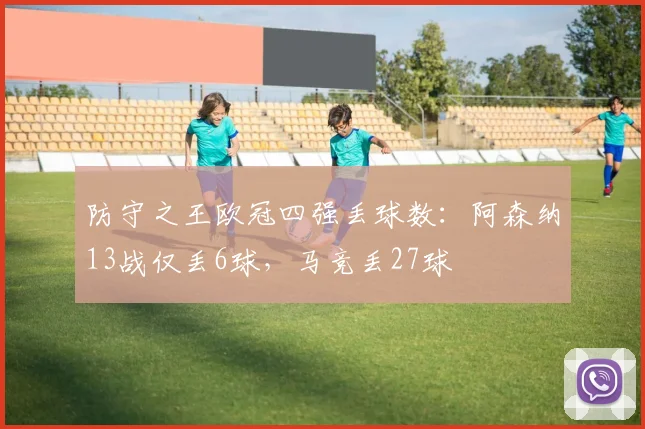 防守之王欧冠四强丢球数：阿森纳13战仅丢6球，马竞丢27球