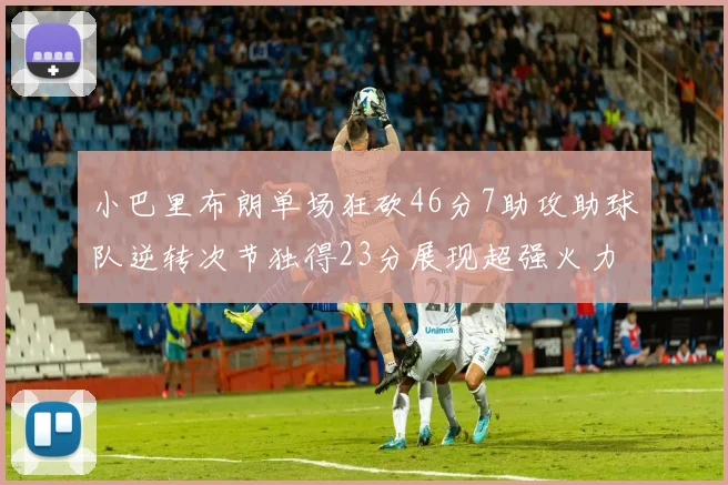小巴里布朗单场狂砍46分7助攻助球队逆转次节独得23分展现超强火力