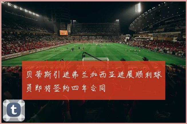 贝蒂斯引进弗兰加西亚进展顺利球员即将签约四年合同