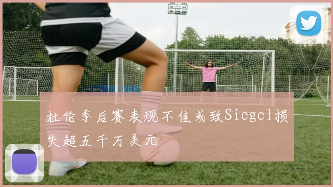杜伦季后赛表现不佳或致Siegel损失超五千万美元