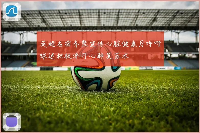 英超名宿齐聚宣传心脏健康月呼吁球迷积极学习心肺复苏术