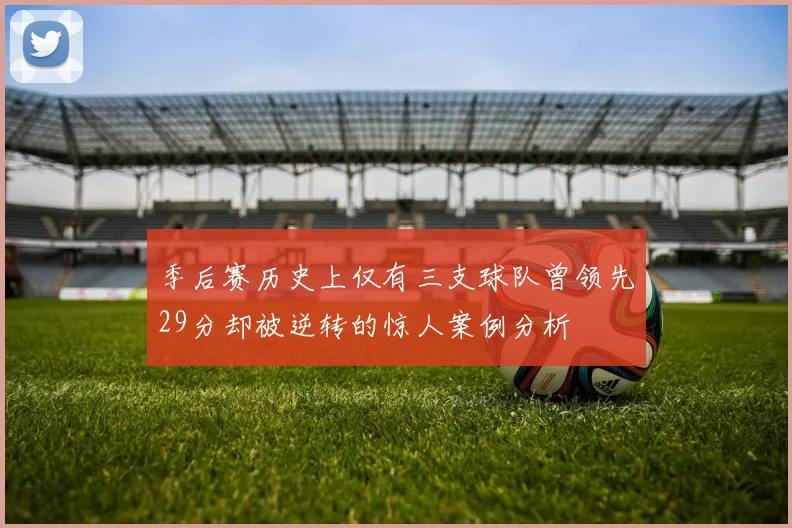 季后赛历史上仅有三支球队曾领先29分却被逆转的惊人案例分析