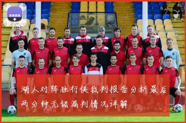 湖人对阵独行侠裁判报告分析最后两分钟无错漏判情况详解
