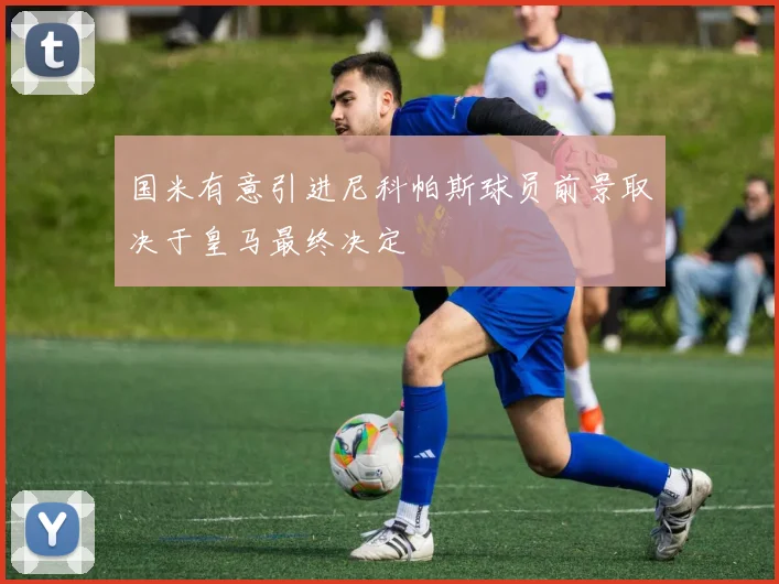 国米有意引进尼科帕斯球员前景取决于皇马最终决定
