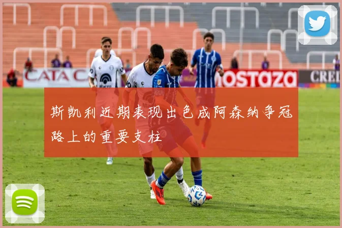 斯凯利近期表现出色成阿森纳争冠路上的重要支柱