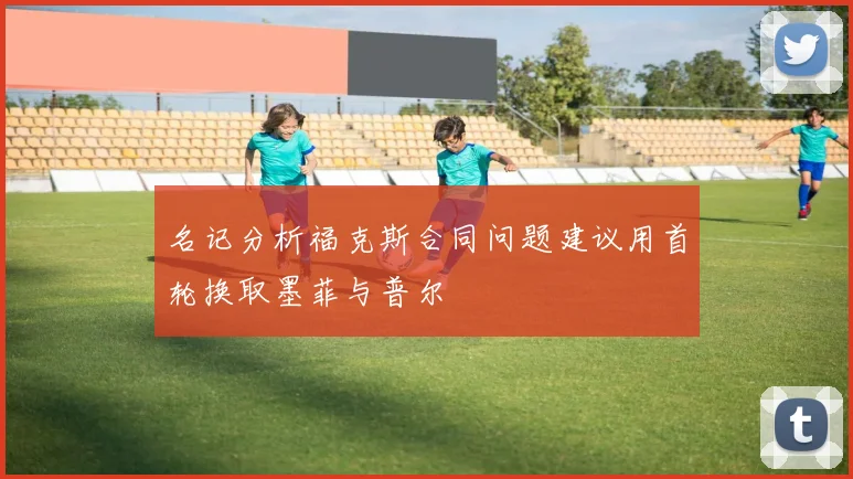 名记分析福克斯合同问题建议用首轮换取墨菲与普尔