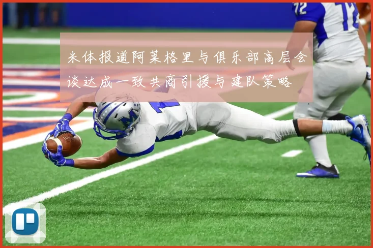 米体报道阿莱格里与俱乐部高层会谈达成一致共商引援与建队策略